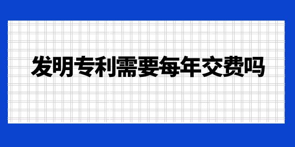 發(fā)明專利需要每年交費嗎？