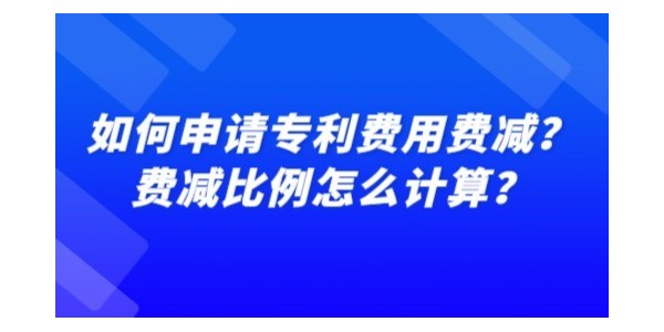 如何申請專利費用費減？費減比例怎么計算？