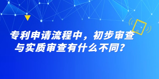 專利申請流程中，初步審查與實質審查有什么不同？