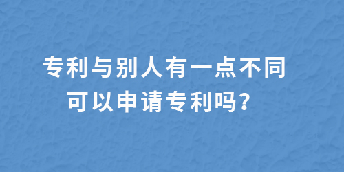 專利跟別人有一點不一樣,還能申請專利嗎？