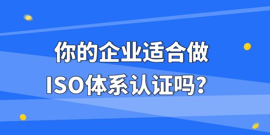 你的企業適合做ISO體系認證嗎？不同企業做ISO體系認證有什么作用？