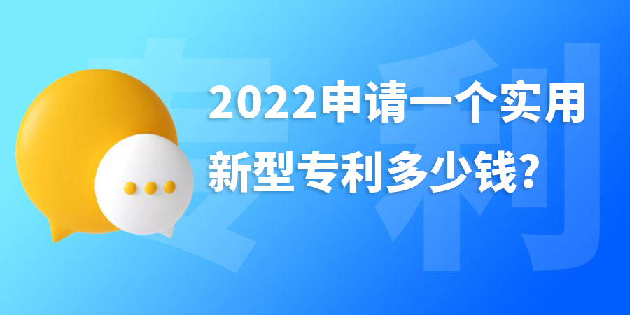 2022年申請一個實用新型專利多少錢?費用包含哪些？