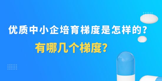 優(yōu)質中小企培育梯度是怎樣的？有哪幾個梯度？