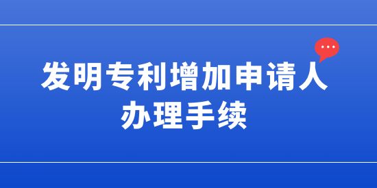 發明專利增加申請人的辦理手續,發明專利可以增加申請人嗎,