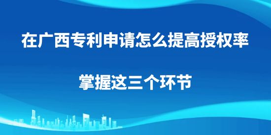 在廣西專利申請怎么提高授權率，掌握這三個環節