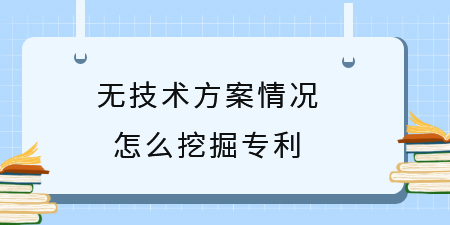 廣西專利挖掘技巧，無技術方案情況怎么挖掘專利創新點？