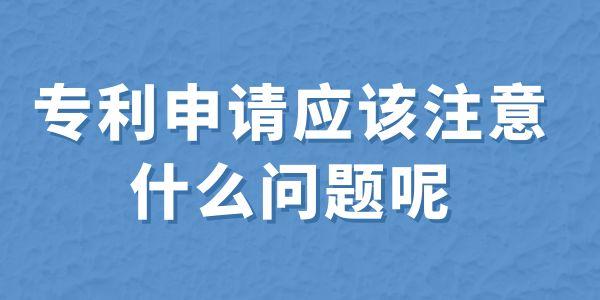 建議收藏！專利申請(qǐng)應(yīng)該注意什么問(wèn)題呢？