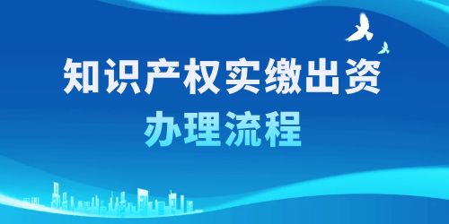 知識(shí)產(chǎn)權(quán)實(shí)繳出資辦理流程，按照這6個(gè)步驟一步到位！