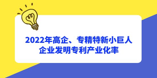 2022年國家高新技術企業(yè)、專精特新小巨人企業(yè)發(fā)明專利產業(yè)化率分別為56.1%和65.3%