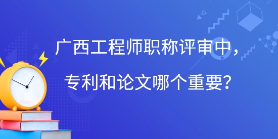 廣西工程師職稱評審中，專利和論文哪個重要？