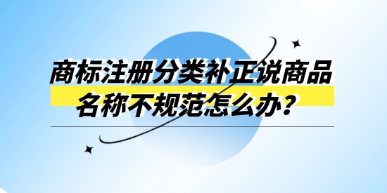 商標(biāo)注冊分類補(bǔ)正說商品名稱不規(guī)范怎么辦？