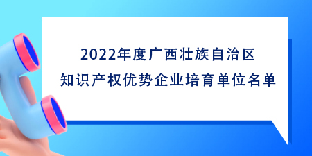 102家！2022年度廣西壯族自治區(qū)知識(shí)產(chǎn)權(quán)優(yōu)勢(shì)企業(yè)培育單位名單