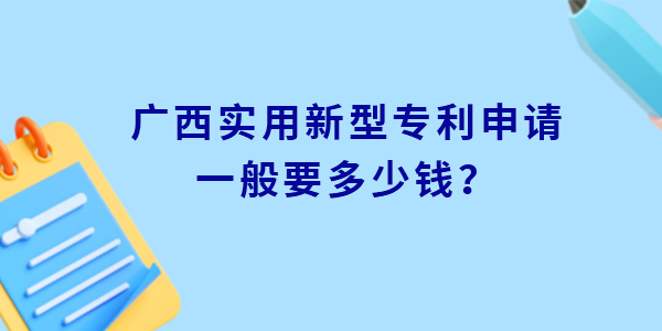 廣西實用新型專利申請一般要多少錢？