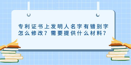 專利證書上發明人名字有錯別字怎么修改？需要提供什么材料？