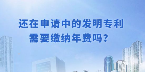 還在申請中的發(fā)明專利需要繳納年費(fèi)嗎？