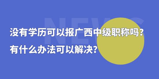 沒有學歷可以報廣西中級職稱嗎？有什么辦法可以解決？