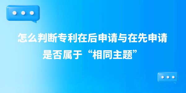 怎么判斷專利在后申請與在先申請是否屬于“相同主題”？