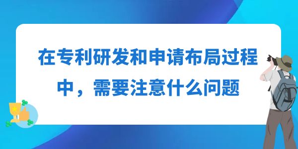 在專利研發和申請布局過程中，需要注意什么問題？