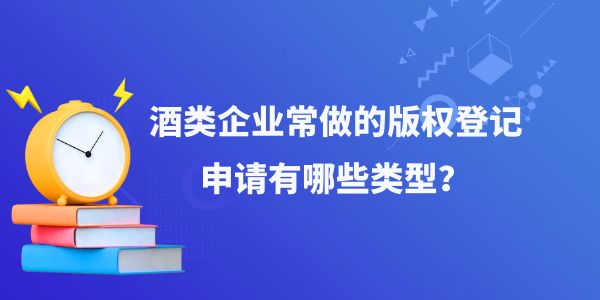 酒類企業常做的版權登記申請有哪些類型？