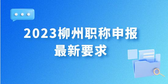 最新發布！2023年柳州職稱申報最新要求