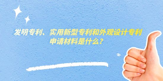 發明專利、實用新型專利和外觀設計專利申請材料是什么？