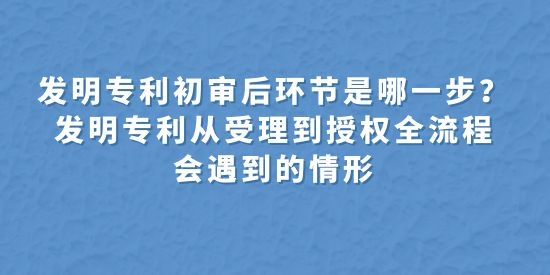 發明專利初審后環節是哪一步？發明專利從受理到授權全流程會遇到的情形