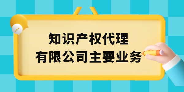 廣西知識產權代理有限公司主要業務有哪些,知識產權代理,