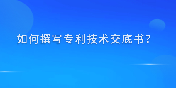 如何撰寫專利技術(shù)交底書？撰寫技巧及注意事項