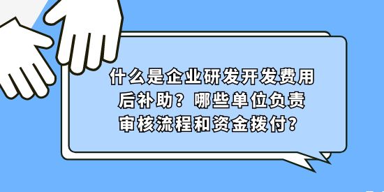 什么是企業研發開發費用后補助？哪些單位負責審核流程和資金撥付？