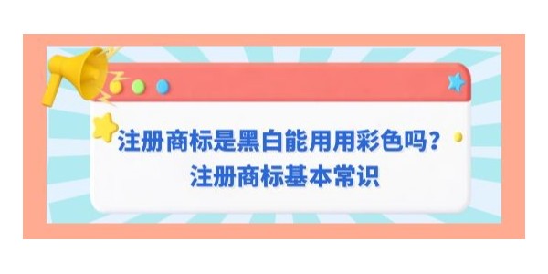 注冊商標是黑白是否可以用彩色？注冊商標基本常識