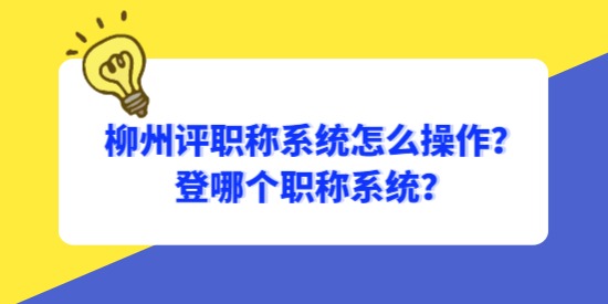 柳州評職稱系統怎么操作？登哪個職稱系統？